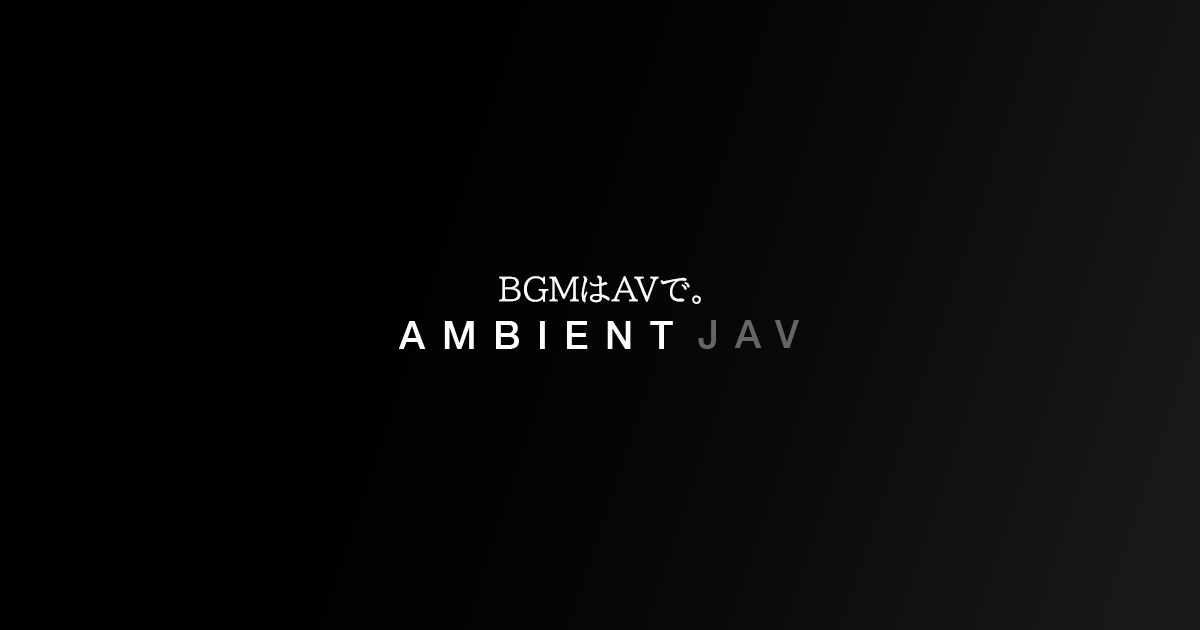 BGMはAVで。Ambient JAV